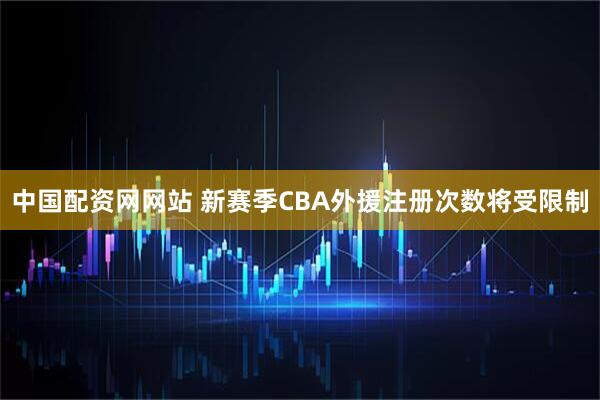 中国配资网网站 新赛季CBA外援注册次数将受限制