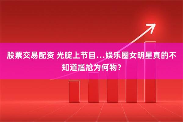 股票交易配资 光腚上节目…娱乐圈女明星真的不知道尴尬为何物？