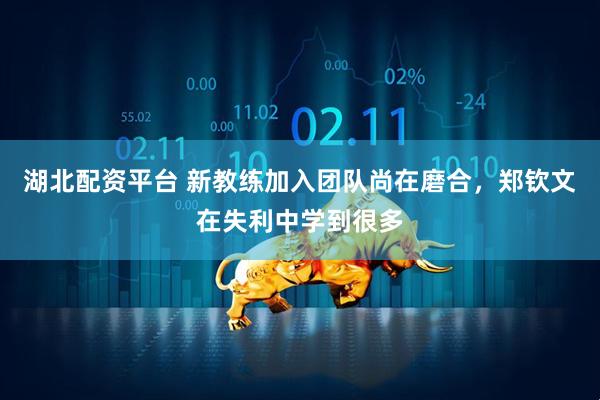 湖北配资平台 新教练加入团队尚在磨合，郑钦文在失利中学到很多