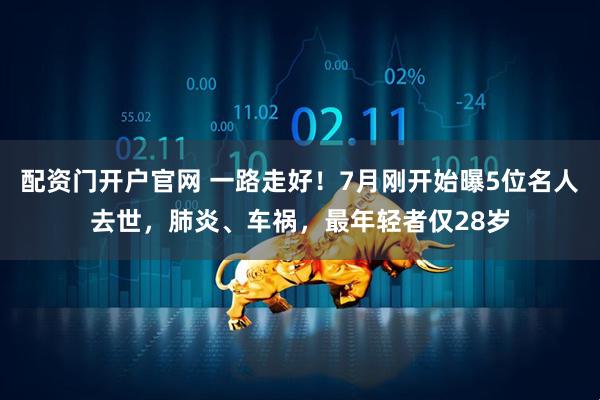配资门开户官网 一路走好！7月刚开始曝5位名人去世，肺炎、车祸，最年轻者仅28岁