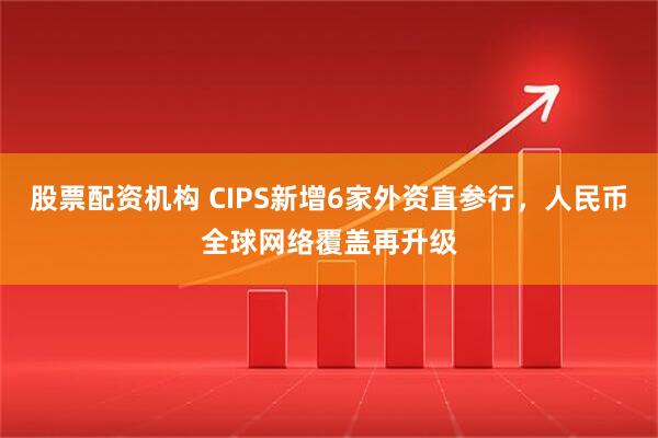股票配资机构 CIPS新增6家外资直参行，人民币全球网络覆盖再升级