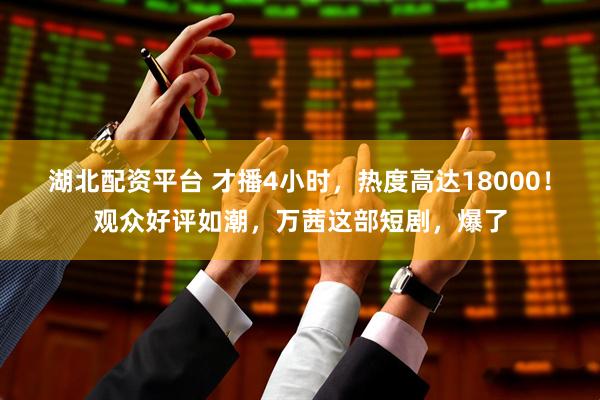 湖北配资平台 才播4小时，热度高达18000！观众好评如潮，万茜这部短剧，爆了