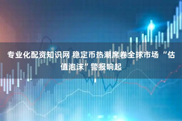 专业化配资知识网 稳定币热潮席卷全球市场 “估值泡沫”警报响起