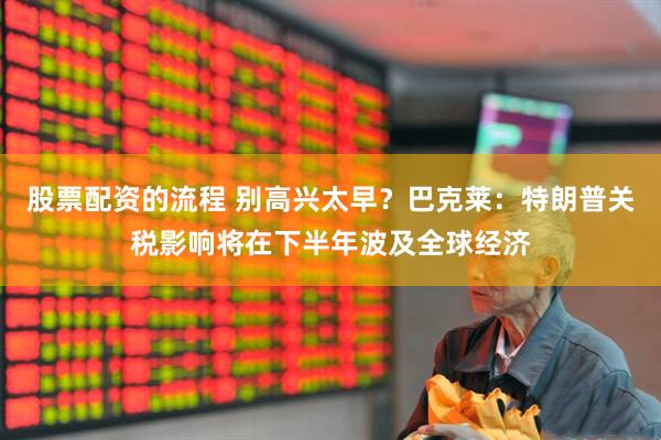 股票配资的流程 别高兴太早？巴克莱：特朗普关税影响将在下半年波及全球经济