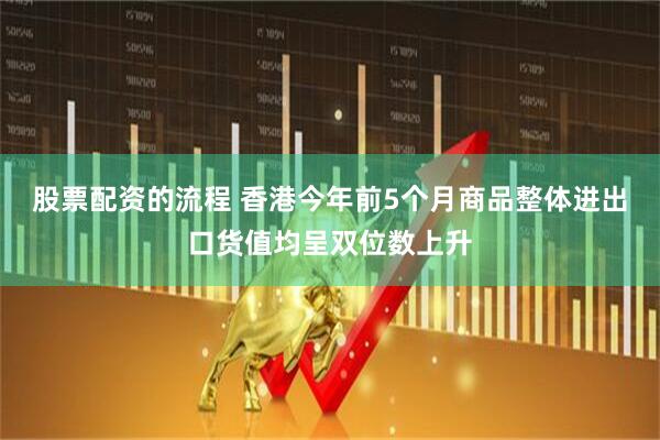 股票配资的流程 香港今年前5个月商品整体进出口货值均呈双位数上升