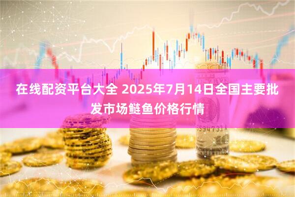 在线配资平台大全 2025年7月14日全国主要批发市场鲢鱼价格行情