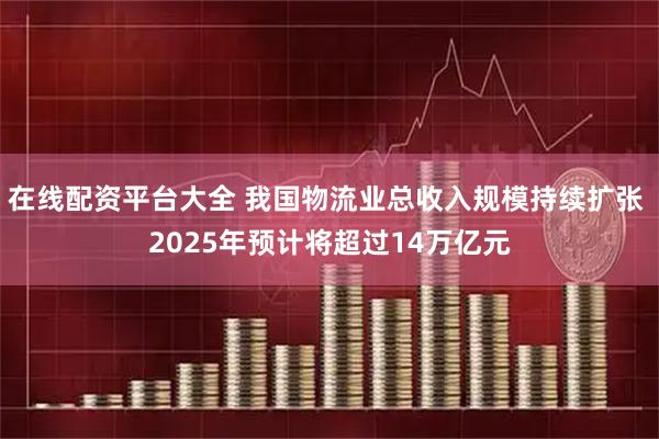 在线配资平台大全 我国物流业总收入规模持续扩张 2025年预计将超过14万亿元
