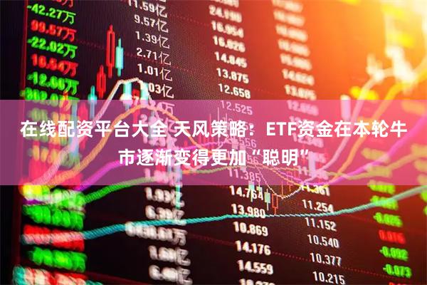 在线配资平台大全 天风策略：ETF资金在本轮牛市逐渐变得更加“聪明”