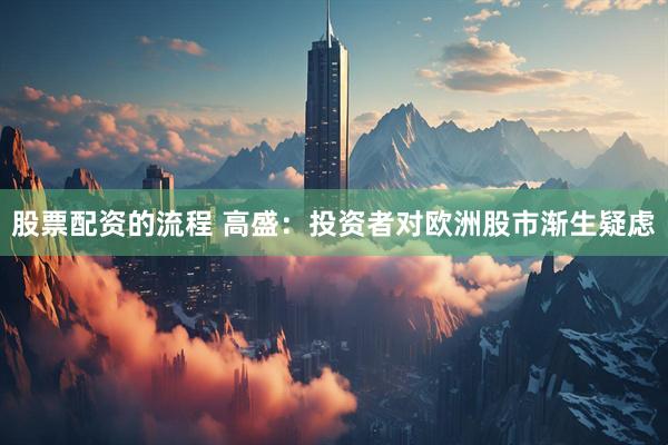 股票配资的流程 高盛：投资者对欧洲股市渐生疑虑