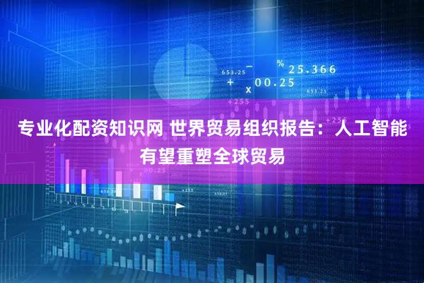 专业化配资知识网 世界贸易组织报告：人工智能有望重塑全球贸易