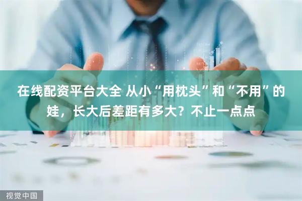 在线配资平台大全 从小“用枕头”和“不用”的娃，长大后差距有多大？不止一点点