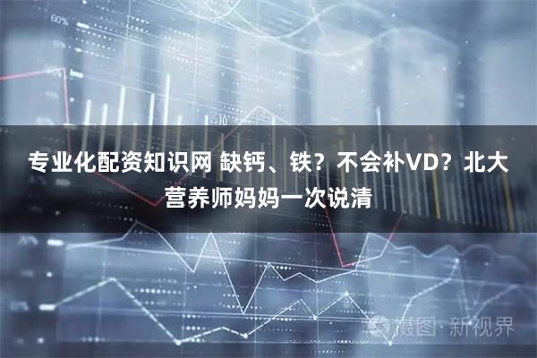 专业化配资知识网 缺钙、铁？不会补VD？北大营养师妈妈一次说清