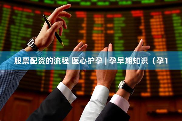 股票配资的流程 医心护孕 | 孕早期知识（孕1