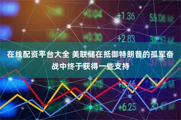 在线配资平台大全 美联储在抵御特朗普的孤军奋战中终于获得一些支持