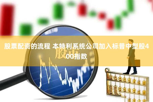 股票配资的流程 本特利系统公司加入标普中型股400指数