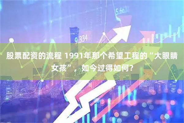 股票配资的流程 1991年那个希望工程的“大眼睛女孩”，如今过得如何？