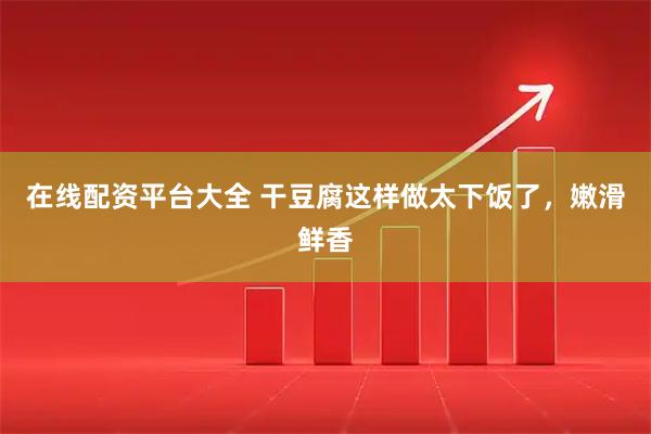 在线配资平台大全 干豆腐这样做太下饭了，嫩滑鲜香