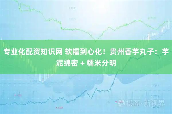 专业化配资知识网 软糯到心化！贵州香芋丸子：芋泥绵密 + 糯米分明