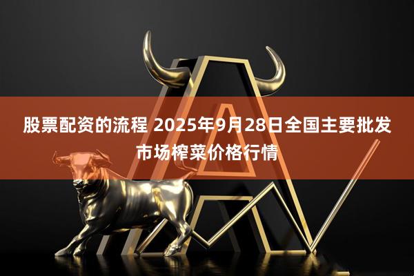 股票配资的流程 2025年9月28日全国主要批发市场榨菜价格行情