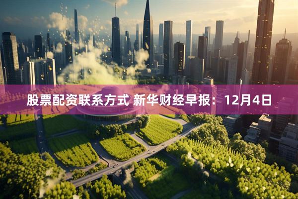 股票配资联系方式 新华财经早报：12月4日