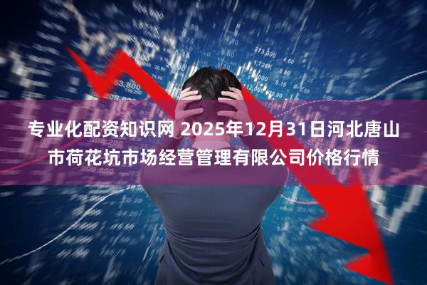 专业化配资知识网 2025年12月31日河北唐山市荷花坑市场经营管理有限公司价格行情