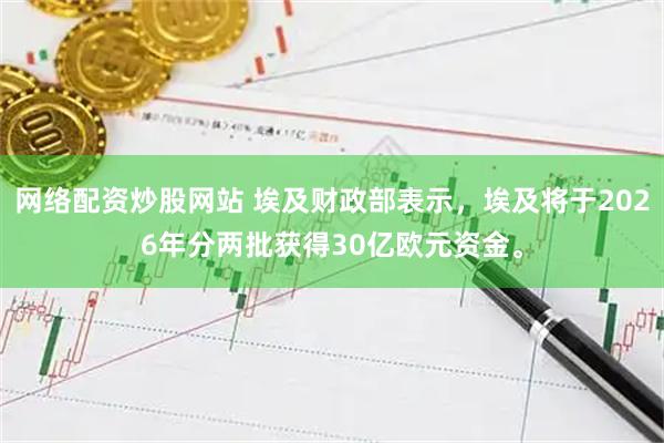 网络配资炒股网站 埃及财政部表示，埃及将于2026年分两批获得30亿欧元资金。
