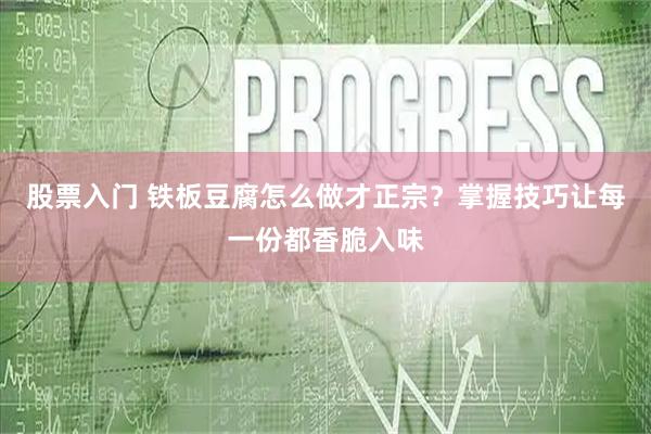 股票入门 铁板豆腐怎么做才正宗？掌握技巧让每一份都香脆入味