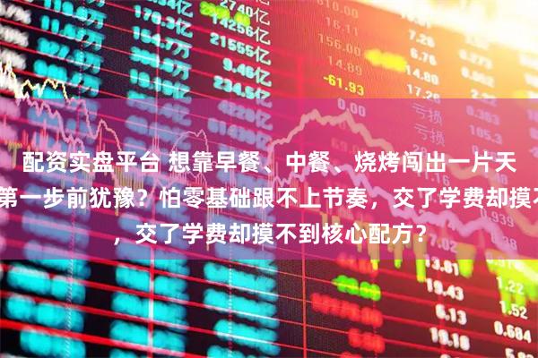 配资实盘平台 想靠早餐、中餐、烧烤闯出一片天，却总在迈出第一步前犹豫？怕零基础跟不上节奏，交了学费却摸不到核心配方？