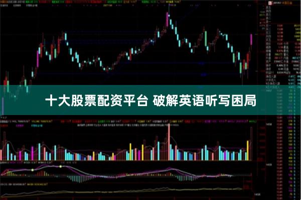 十大股票配资平台 破解英语听写困局