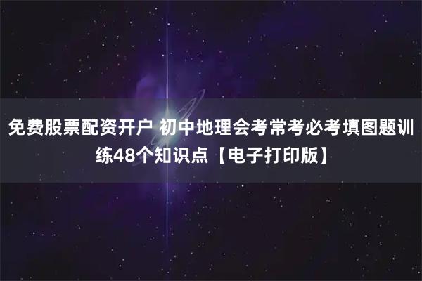 免费股票配资开户 初中地理会考常考必考填图题训练48个知识点【电子打印版】