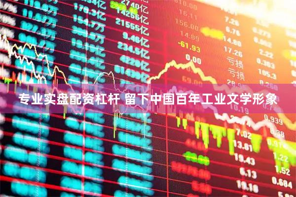 专业实盘配资杠杆 留下中国百年工业文学形象