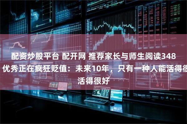 配资炒股平台 配开网 推荐家长与师生阅读3489：优秀正在疯狂贬值：未来10年，只有一种人能活得很好