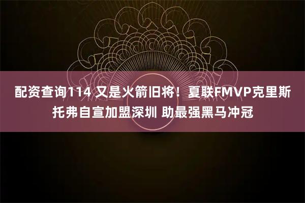 配资查询114 又是火箭旧将！夏联FMVP克里斯托弗自宣加盟深圳 助最强黑马冲冠
