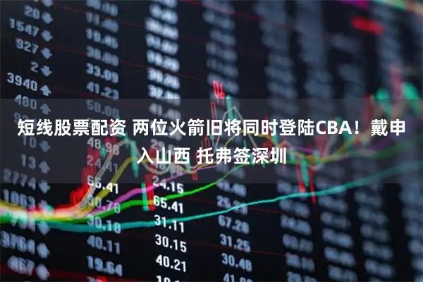 短线股票配资 两位火箭旧将同时登陆CBA！戴申入山西 托弗签深圳