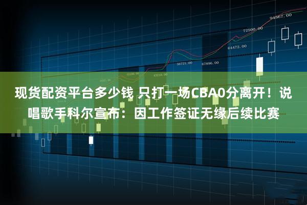 现货配资平台多少钱 只打一场CBA0分离开！说唱歌手科尔宣布：因工作签证无缘后续比赛