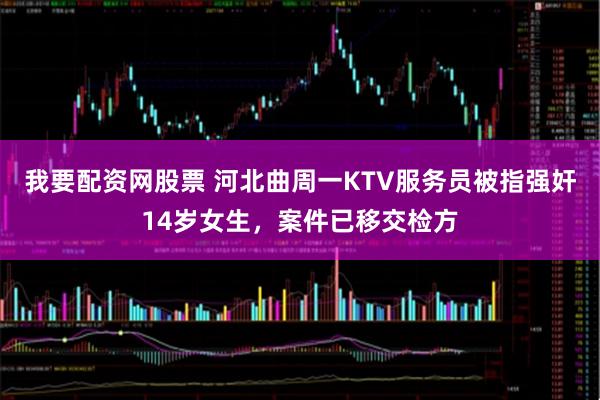 我要配资网股票 河北曲周一KTV服务员被指强奸14岁女生，案件已移交检方