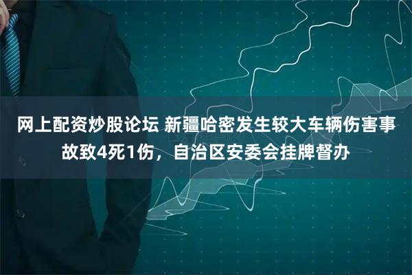网上配资炒股论坛 新疆哈密发生较大车辆伤害事故致4死1伤，自治区安委会挂牌督办