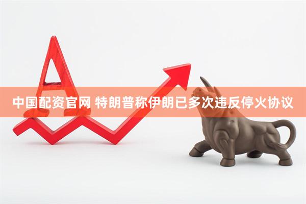 中国配资官网 特朗普称伊朗已多次违反停火协议
