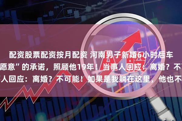 配资股票配资按月配资 河南男子新婚6小时后车祸瘫痪,妻子一句“我愿意”的承诺,照顾他19年!当事人回应:离婚?不可能!如果是我躺在这里,他也不会放弃我