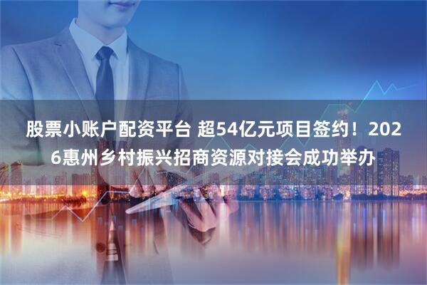股票小账户配资平台 超54亿元项目签约!2026惠州乡村振兴招商资源对接会成功举办