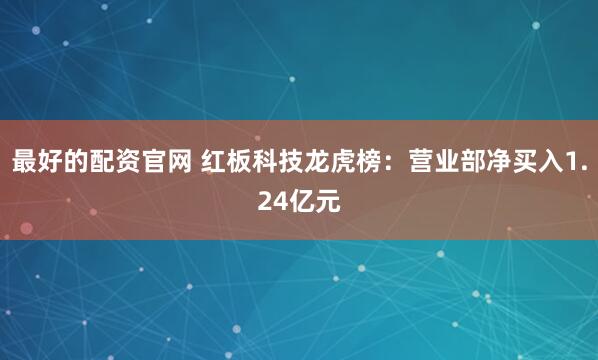 最好的配资官网 红板科技龙虎榜：营业部净买入1.24亿元