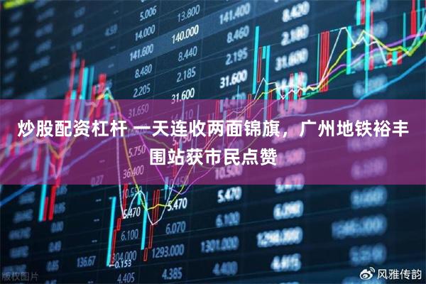 炒股配资杠杆 一天连收两面锦旗，广州地铁裕丰围站获市民点赞