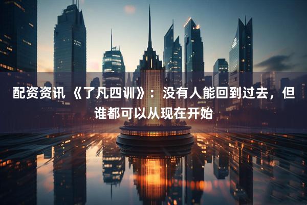 配资资讯 《了凡四训》：没有人能回到过去，但谁都可以从现在开始