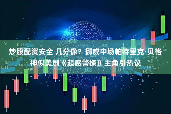 炒股配资安全 几分像？挪威中场帕特里克·贝格神似美剧《超感警探》主角引热议