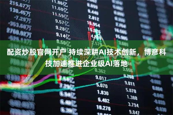 配资炒股官网开户 持续深耕AI技术创新，博彦科技加速推进企业级AI落地