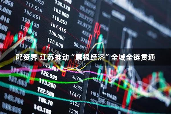配资界 江苏推动“票根经济”全域全链贯通