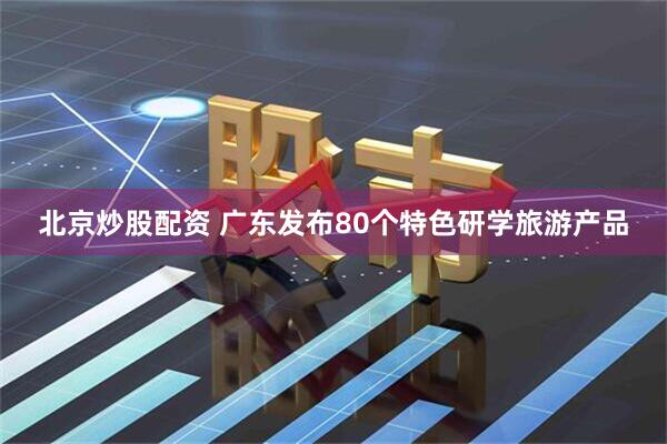 北京炒股配资 广东发布80个特色研学旅游产品