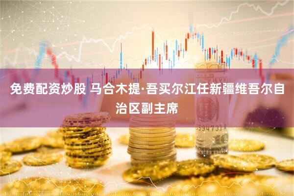 免费配资炒股 马合木提·吾买尔江任新疆维吾尔自治区副主席