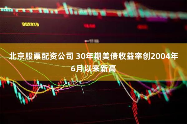 北京股票配资公司 30年期美债收益率创2004年6月以来新高